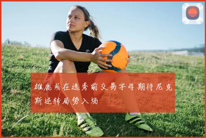 雄鹿或在选秀前交易字母期待尼克斯逆转局势入场