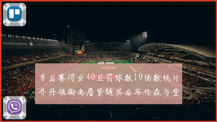 季后赛得分40且罚球数10场数统计乔丹领衔老詹紧随其后布伦森与登库并肩奋战