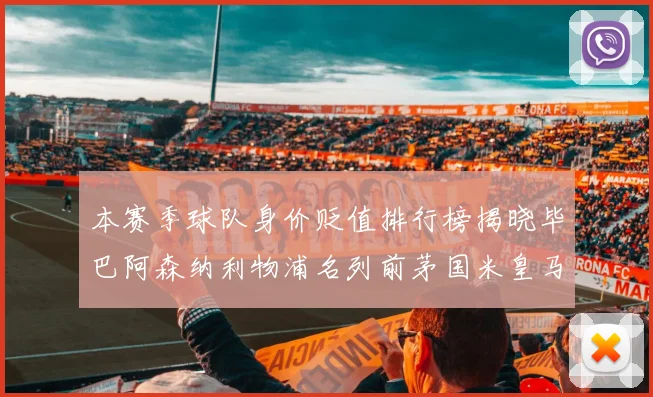 本赛季球队身价贬值排行榜揭晓毕巴阿森纳利物浦名列前茅国米皇马紧随其后