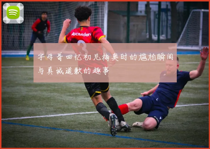 字母哥回忆初见梅奥时的尴尬瞬间与真诚道歉的趣事
