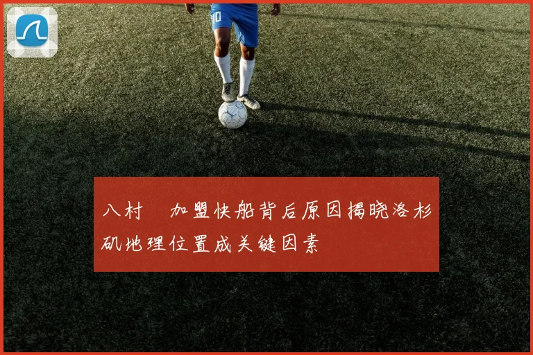 八村塁加盟快船背后原因揭晓洛杉矶地理位置成关键因素