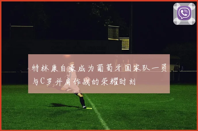特林康自豪成为葡萄牙国家队一员与C罗并肩作战的荣耀时刻