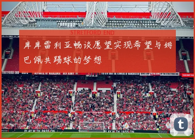 库库雷利亚畅谈愿望实现希望与姆巴佩共踢球的梦想