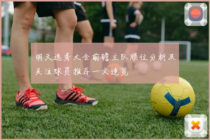 明天选秀大会前瞻主队顺位分析及关注球员推荐一文速览