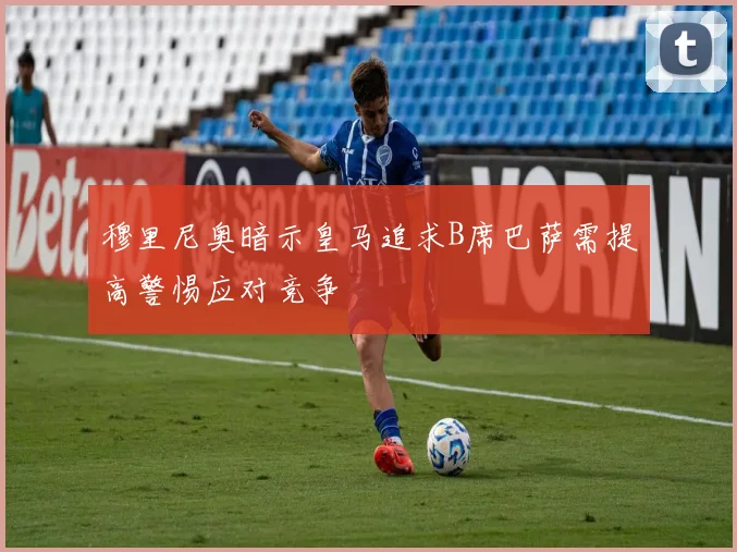 穆里尼奥暗示皇马追求B席巴萨需提高警惕应对竞争