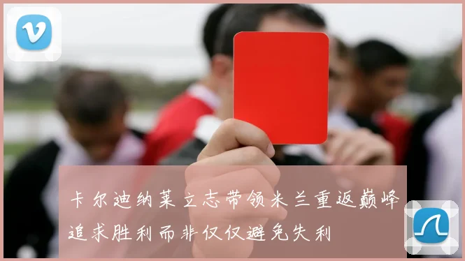 卡尔迪纳莱立志带领米兰重返巅峰追求胜利而非仅仅避免失利