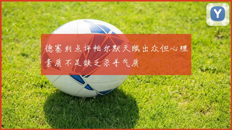 德塞利点评帕尔默天赋出众但心理素质不足缺乏杀手气质