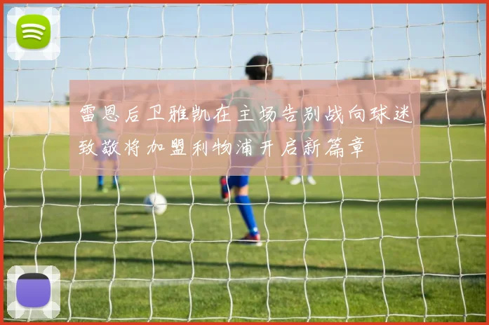 雷恩后卫雅凯在主场告别战向球迷致敬将加盟利物浦开启新篇章